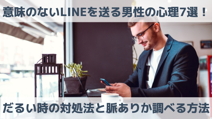 意味のないLINEを送る男性の心理7選！だるい時の対処法と脈ありか調べる方法