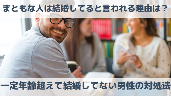 まともな人は結婚してると言われる理由は？一定年齢を超えて結婚してない男性の対処法