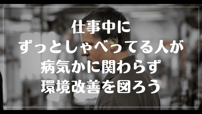 まとめ：仕事中にずっとしゃべってる人が病気かに関わらず環境改善を図ろう