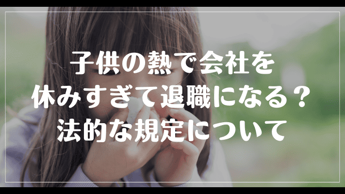 子供の熱で会社を休みすぎて退職になる？法的な規定について