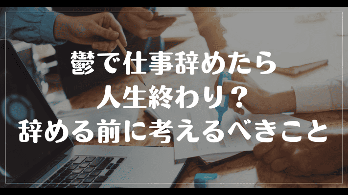 鬱で仕事辞めたら人生終わり？辞める前に考えるべきこと