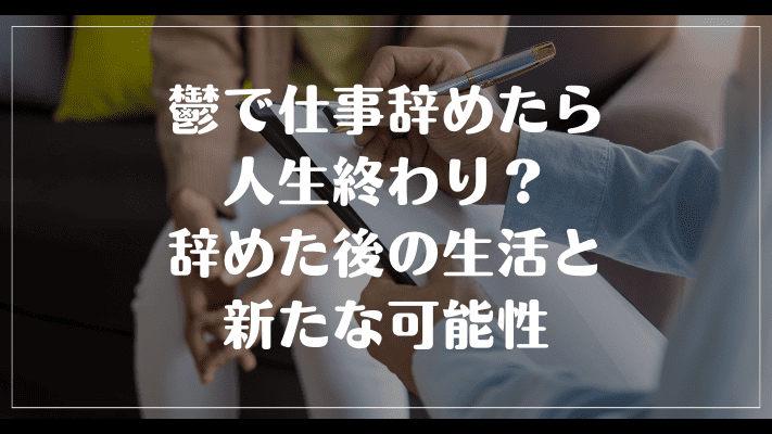 鬱で仕事辞めたら人生終わり？辞めた後の生活と新たな可能性