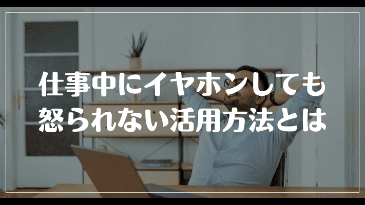 仕事中にイヤホンしても怒られない活用方法とは