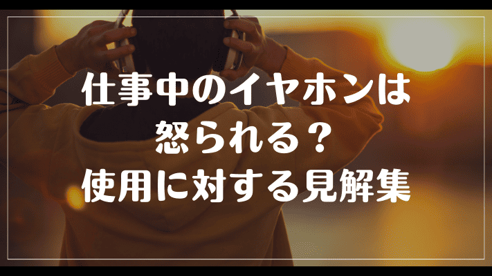 仕事中のイヤホンは怒られる？使用に対する見解集