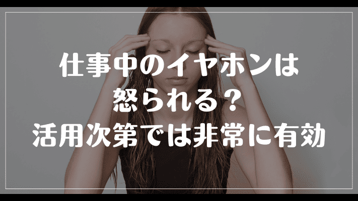 まとめ：仕事中のイヤホンは怒られる？活用次第では非常に有効