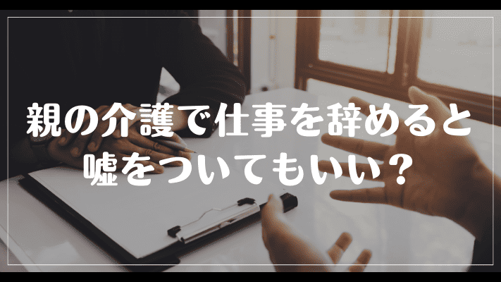 親の介護で仕事を辞めると嘘をついてもいい？