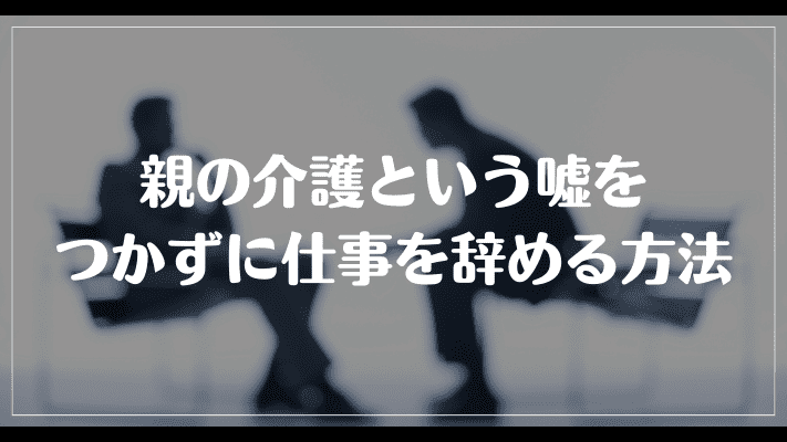 親の介護という嘘をつかずに仕事を辞める方法