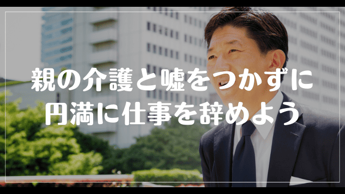 まとめ：親の介護と嘘をつかずに円満に仕事を辞めよう