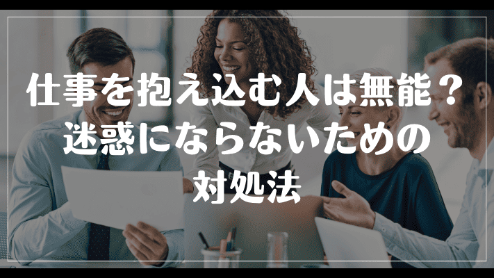 仕事を抱え込む人は無能？迷惑にならないための対処法