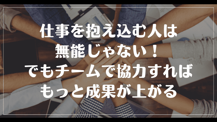 まとめ：仕事を抱え込む人は無能じゃない！でもチームで協力すればもっと成果が上がる