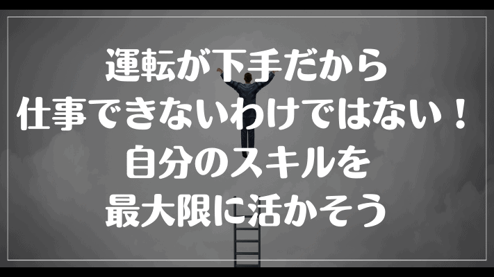 まとめ：運転が下手だから仕事できないわけではない！自分のスキルを最大限に活かそう