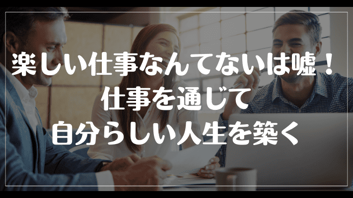 まとめ：楽しい仕事なんてないは嘘！仕事を通じて自分らしい人生を築く