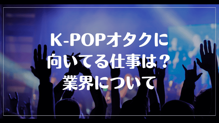 K-POPオタクに向いてる仕事は？業界について