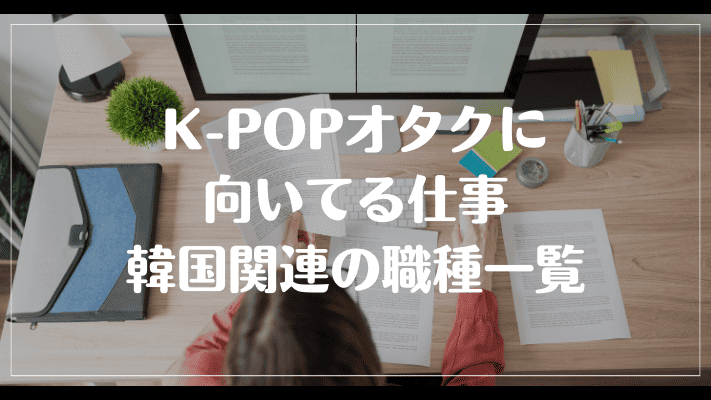 K-POPオタクに向いてる仕事・韓国関連の職種一覧