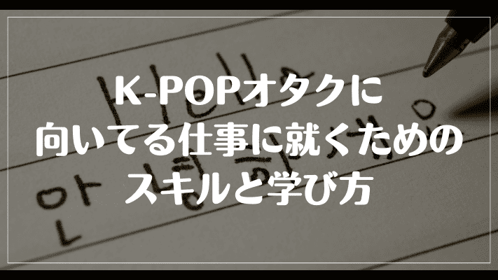 K-POPオタクに向いてる仕事に就くためのスキルと学び方