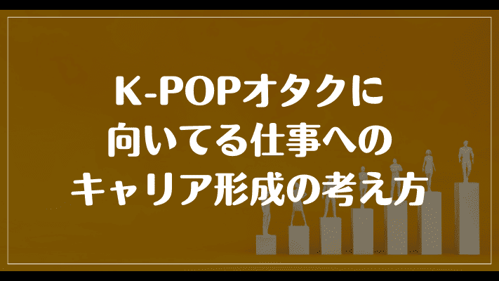 K-POPオタクに向いてる仕事へのキャリア形成の考え方