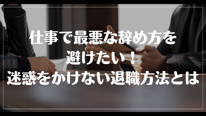 仕事で最悪な辞め方を避けたい！迷惑をかけない退職方法とは