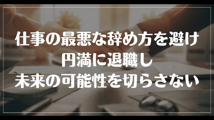 まとめ：仕事の最悪な辞め方を避け円満に退職し、未来の可能性を切らさない