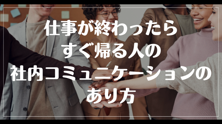 仕事が終わったらすぐ帰る人の社内コミュニケーションのあり方