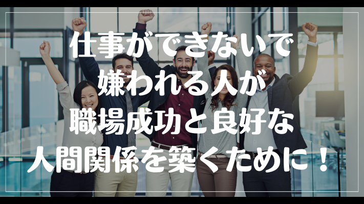 仕事ができないで嫌われる人が職場成功と良好な人間関係を築くために！