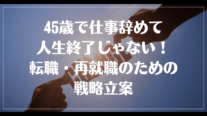 45歳で仕事辞めて人生終了じゃない！転職・再就職のための戦略立案