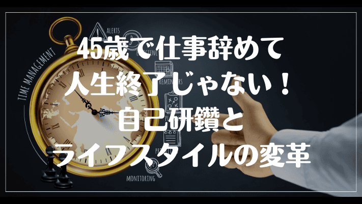 45歳で仕事辞めて人生終了じゃない！自己研鑽とライフスタイルの変革