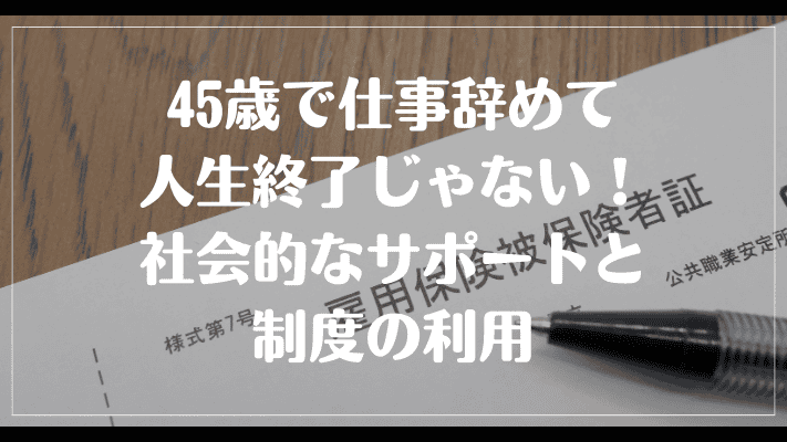 45歳で仕事辞めて人生終了じゃない！社会的なサポートと制度の利用