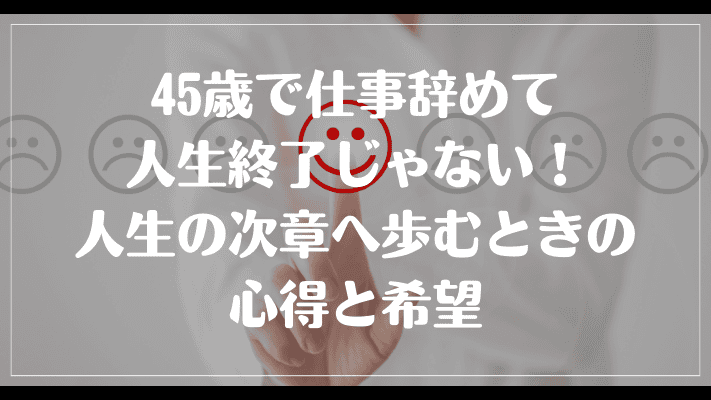 45歳で仕事辞めて人生終了じゃない！人生の次章へ歩むときの心得と希望