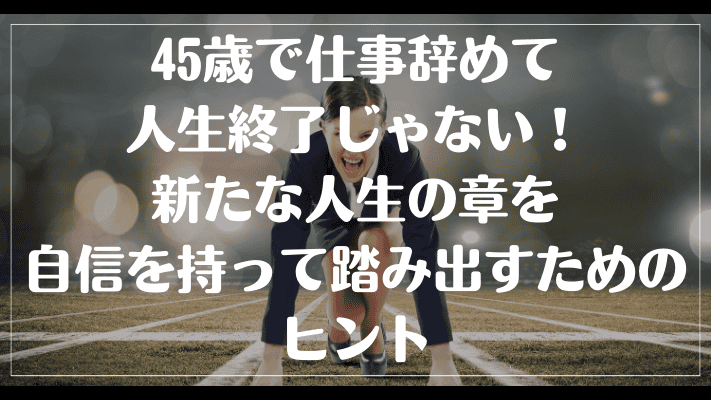 45歳で仕事辞めて人生終了じゃない！新たな人生の章を自信を持って踏み出すためのヒント