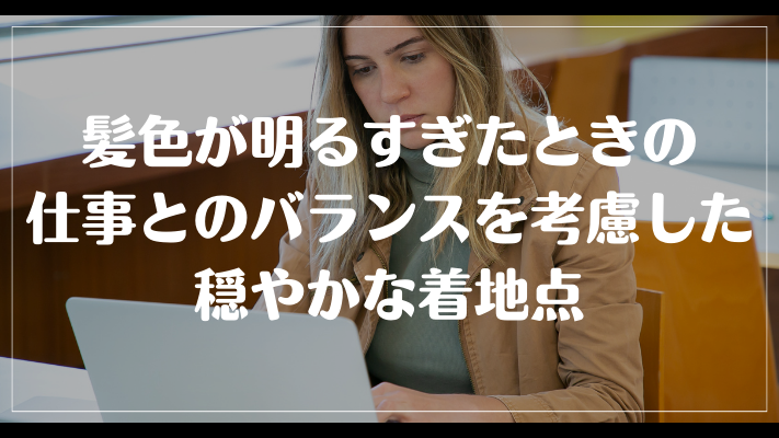 まとめ：髪色が明るすぎたときの仕事とのバランスを考慮した穏やかな着地点