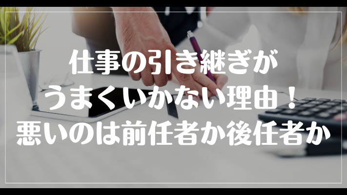 仕事の引き継ぎがうまくいかない理由！悪いのは前任者か後任者か