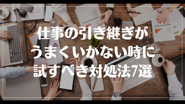 仕事の引き継ぎがうまくいかない時に試すべき対処法7選