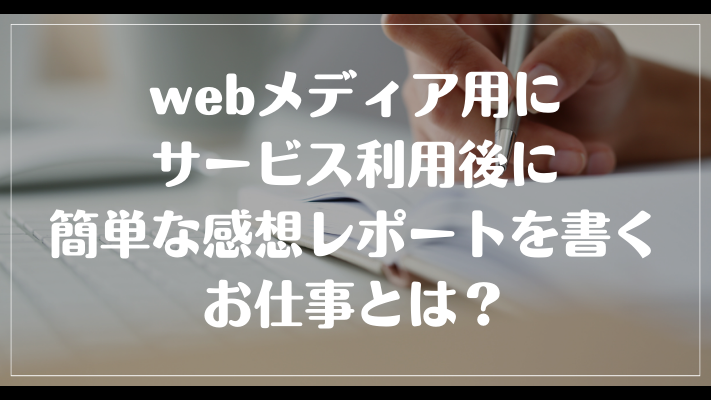 webメディア用にサービス利用後に簡単な感想レポートを書くお仕事とは？