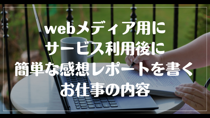 webメディア用にサービス利用後に簡単な感想レポートを書くお仕事の内容