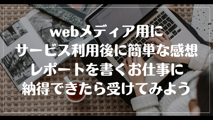 webメディア用にサービス利用後に簡単な感想レポートを書くお仕事に納得できたら受けてみよう