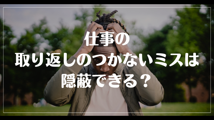 仕事の取り返しのつかないミスは隠蔽できる？