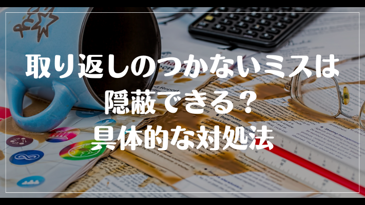 仕事の取り返しのつかないミスは隠蔽できる？具体的な対処法