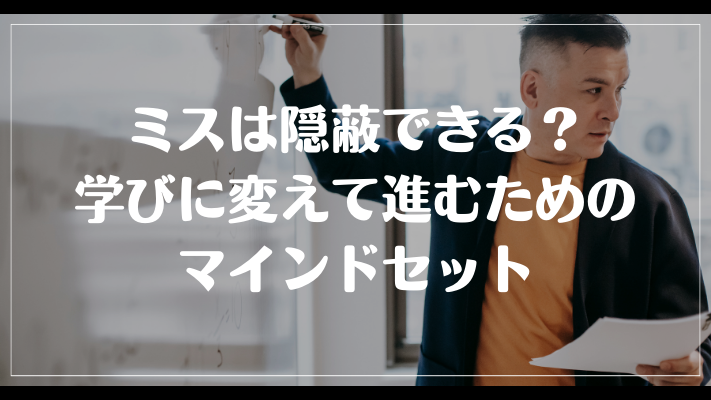 仕事の取り返しのつかないミスは隠蔽できる？学びに変えて進むためのマインドセット