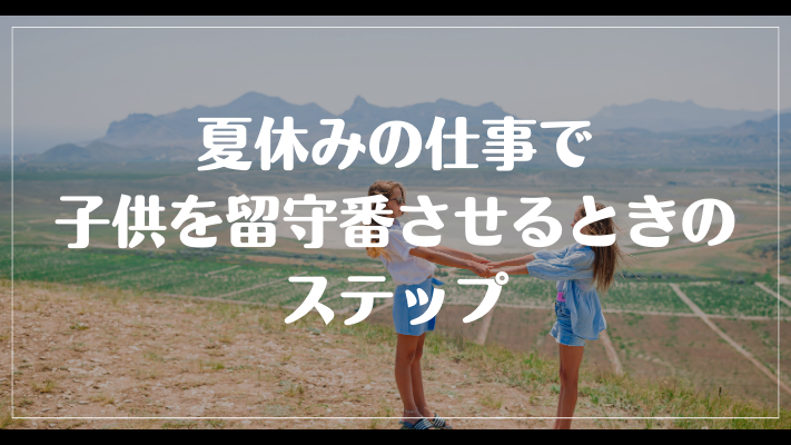 夏休みの仕事で子供を留守番させるときのステップ