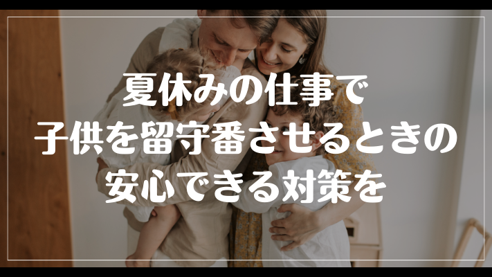 まとめ：夏休みの仕事で子供を留守番させるときの安心できる対策を