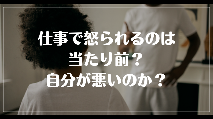 仕事で怒られるのは当たり前？自分が悪いのか？