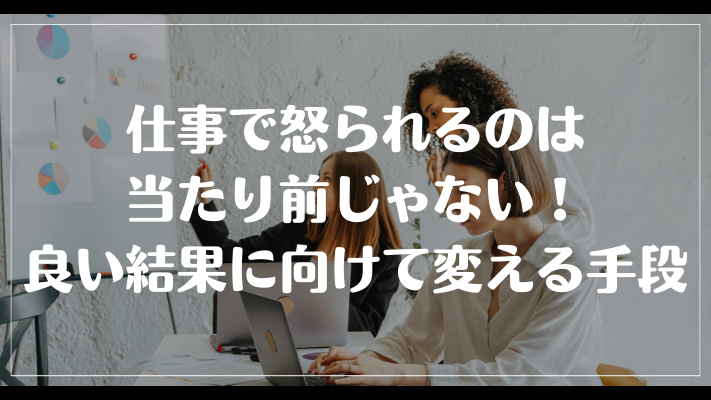 まとめ：仕事で怒られるのは当たり前じゃない！良い結果に向けて変える手段