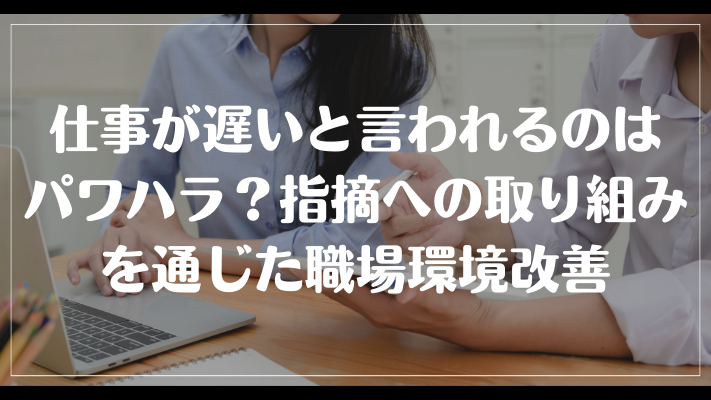 まとめ：仕事が遅いと言われるのはパワハラ？指摘への取り組みを通じた職場環境改善