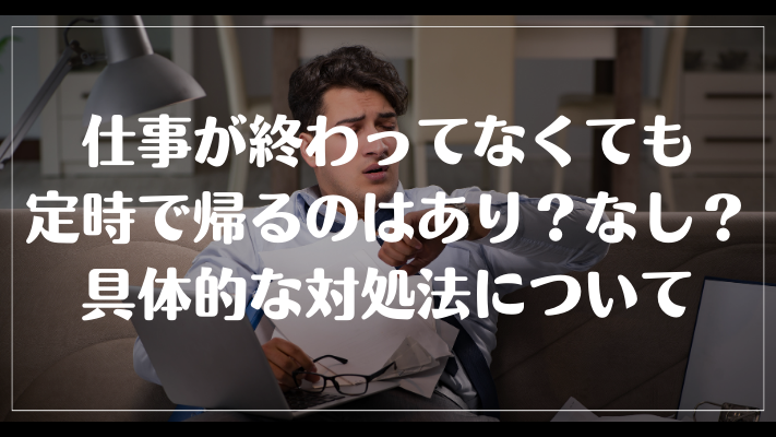 仕事が終わってなくても定時で帰るのはあり？なし？具体的な対処法について