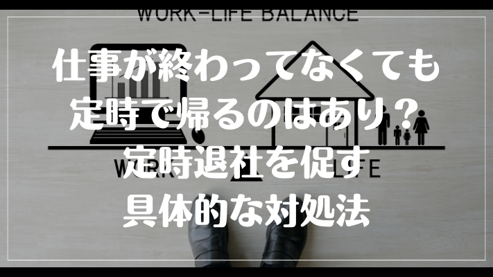 仕事が終わってなくても定時で帰るのはあり？定時退社を促す具体的な対処法