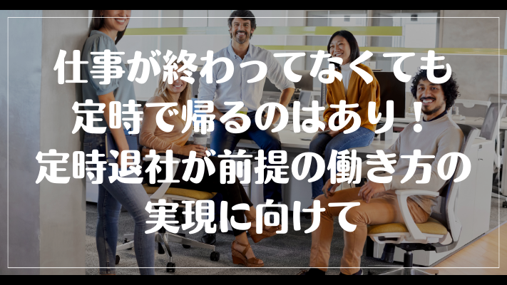 仕事が終わってなくても定時で帰るのはあり！定時退社が前提の働き方の実現に向けて