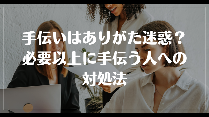 仕事の手伝いはありがた迷惑？必要以上に手伝う人への対処法