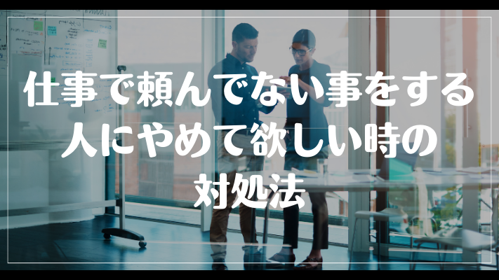 仕事で頼んでない事をする人にやめて欲しい時の対処法