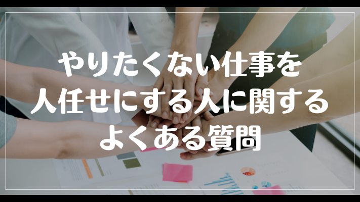 やりたくない仕事を人任せにする人に関するよくある質問