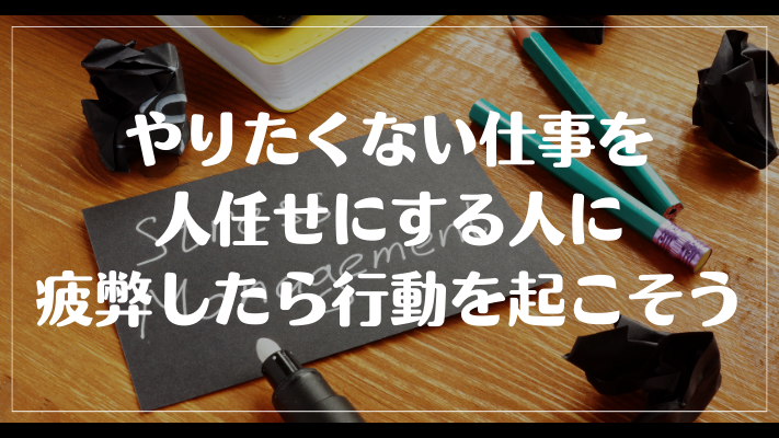 やりたくない仕事を人任せにする人に疲弊したら行動を起こそう